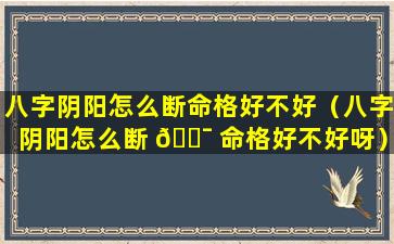 八字阴阳怎么断命格好不好（八字阴阳怎么断 🐯 命格好不好呀）